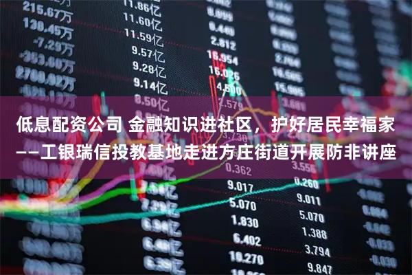 低息配资公司 金融知识进社区，护好居民幸福家——工银瑞信投教基地走进方庄街道开展防非讲座