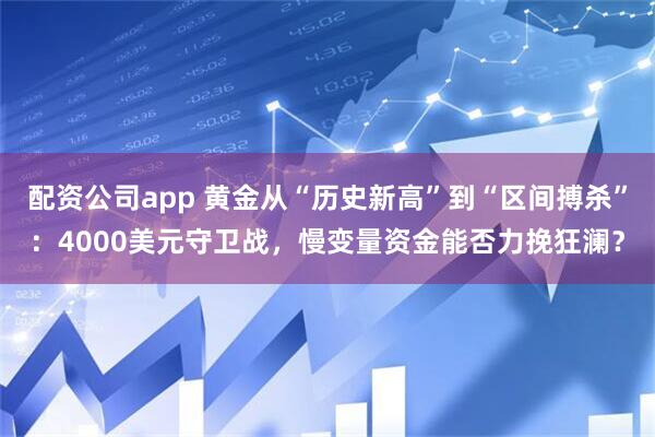 配资公司app 黄金从“历史新高”到“区间搏杀”：4000美元守卫战，慢变量资金能否力挽狂澜？