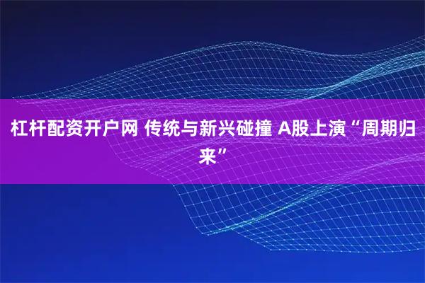 杠杆配资开户网 传统与新兴碰撞 A股上演“周期归来”