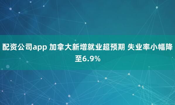 配资公司app 加拿大新增就业超预期 失业率小幅降至6.9%