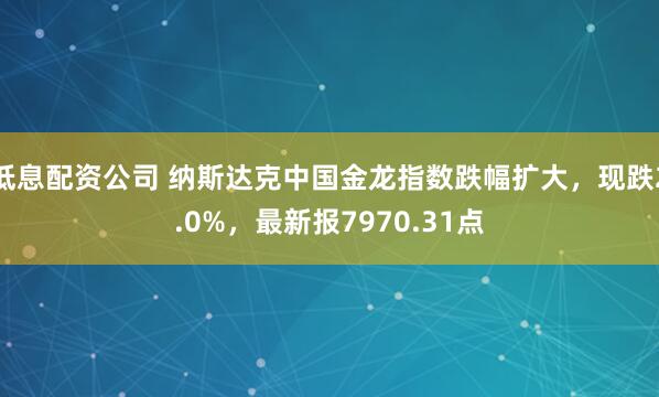 低息配资公司 纳斯达克中国金龙指数跌幅扩大，现跌2.0%，最新报7970.31点