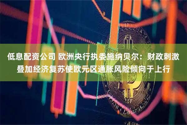 低息配资公司 欧洲央行执委施纳贝尔：财政刺激叠加经济复苏使欧元区通胀风险倾向于上行