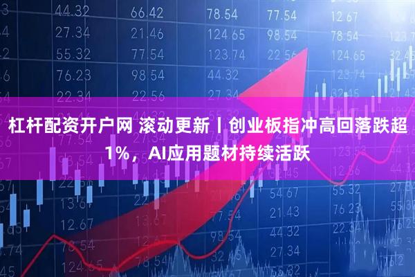 杠杆配资开户网 滚动更新丨创业板指冲高回落跌超1%，AI应用题材持续活跃