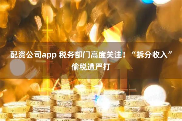 配资公司app 税务部门高度关注！“拆分收入”偷税遭严打