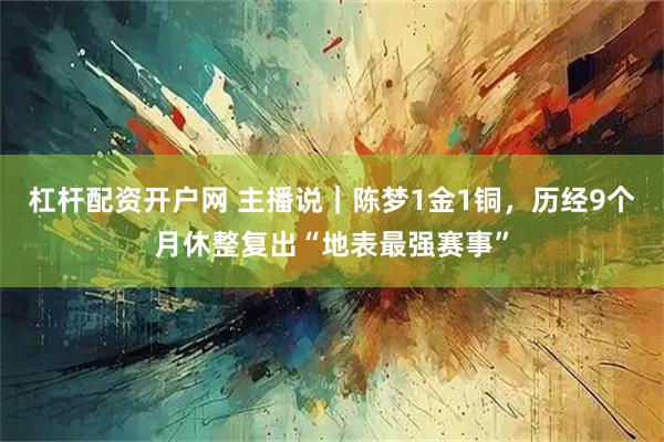 杠杆配资开户网 主播说｜陈梦1金1铜，历经9个月休整复出“地表最强赛事”