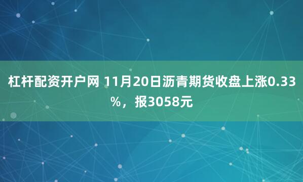 杠杆配资开户网 11月20日沥青期货收盘上涨0.33%，报3058元