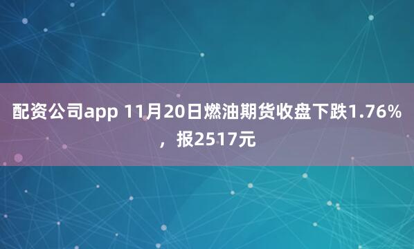 配资公司app 11月20日燃油期货收盘下跌1.76%，报2517元