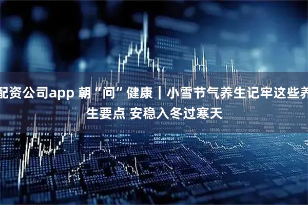 配资公司app 朝“问”健康｜小雪节气养生记牢这些养生要点 安稳入冬过寒天