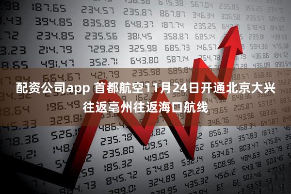 配资公司app 首都航空11月24日开通北京大兴往返亳州往返海口航线