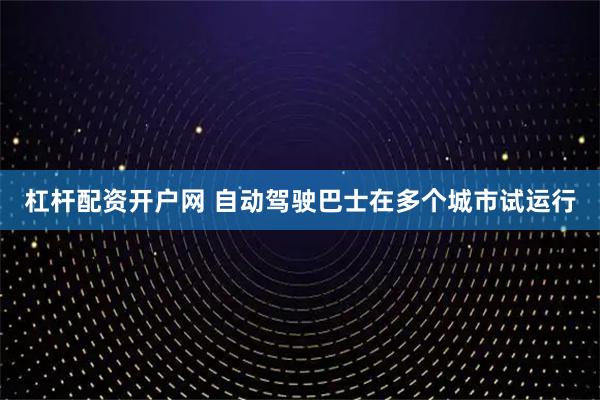杠杆配资开户网 自动驾驶巴士在多个城市试运行