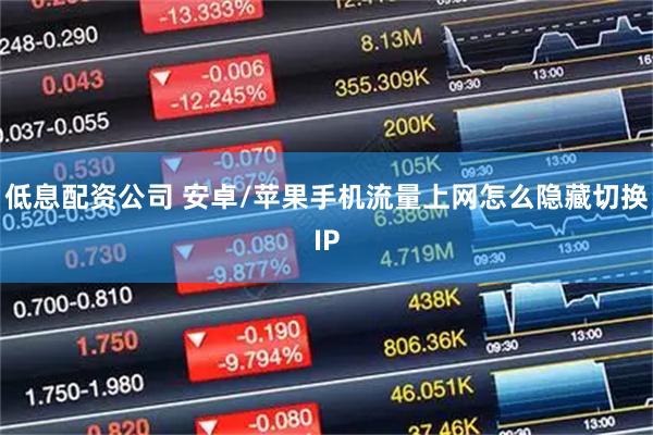 低息配资公司 安卓/苹果手机流量上网怎么隐藏切换IP
