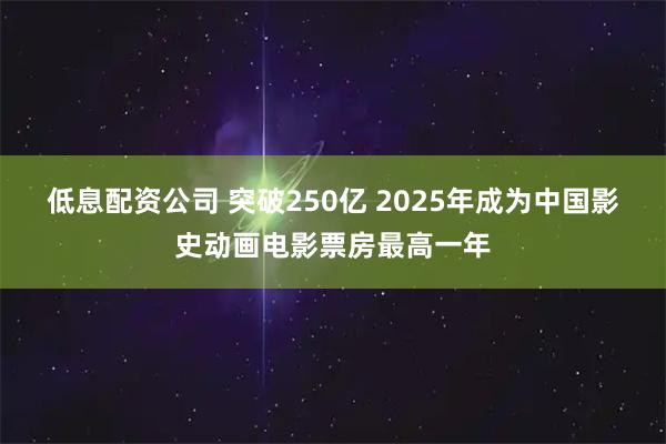 低息配资公司 突破250亿 2025年成为中国影史动画电影票房最高一年