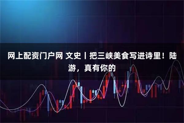 网上配资门户网 文史丨把三峡美食写进诗里！陆游，真有你的