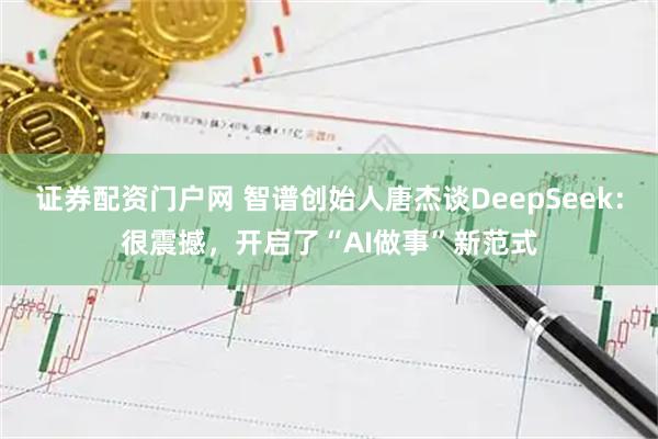 证券配资门户网 智谱创始人唐杰谈DeepSeek:很震撼,开启了“AI做事”新范式