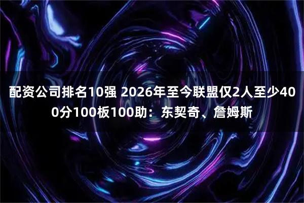 配资公司排名10强 2026年至今联盟仅2人至少400分100板100助：东契奇、詹姆斯