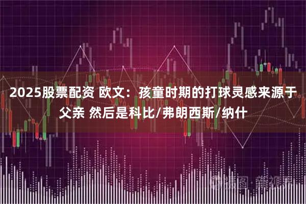 2025股票配资 欧文：孩童时期的打球灵感来源于父亲 然后是科比/弗朗西斯/纳什