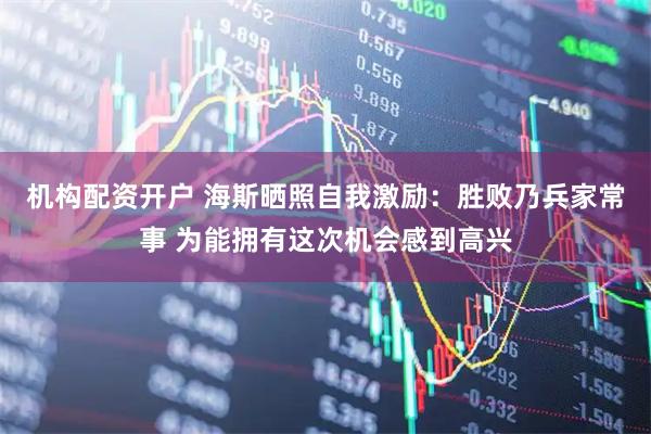 机构配资开户 海斯晒照自我激励：胜败乃兵家常事 为能拥有这次机会感到高兴