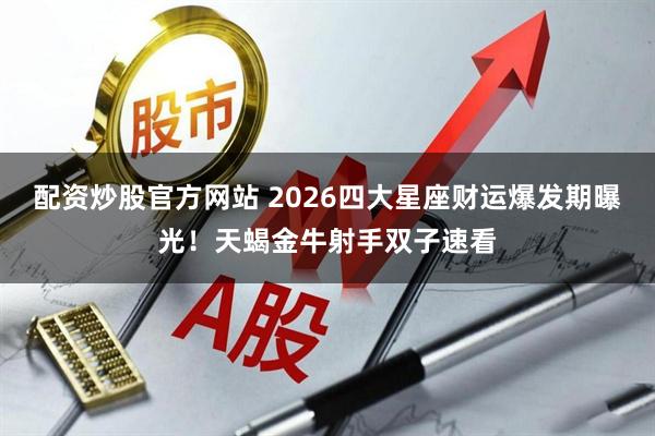 配资炒股官方网站 2026四大星座财运爆发期曝光！天蝎金牛射手双子速看
