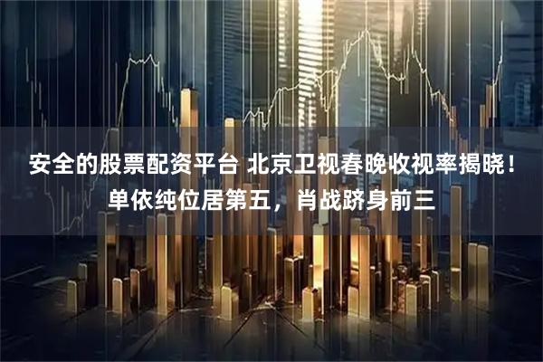 安全的股票配资平台 北京卫视春晚收视率揭晓！单依纯位居第五，肖战跻身前三