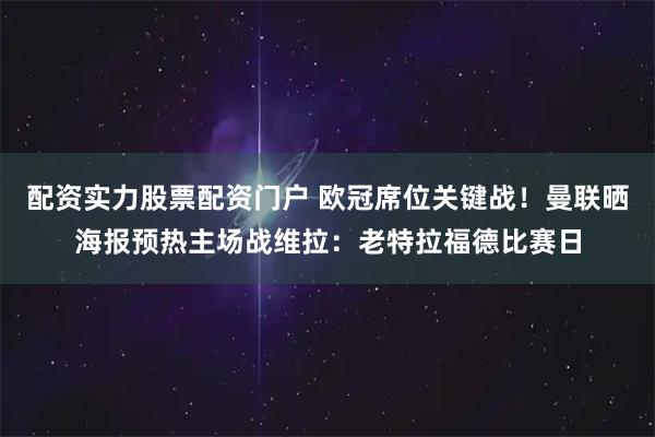 配资实力股票配资门户 欧冠席位关键战！曼联晒海报预热主场战维拉：老特拉福德比赛日