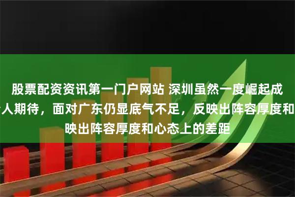 股票配资资讯第一门户网站 深圳虽然一度崛起成黑马，表现令人期待，面对广东仍显底气不足，反映出阵容厚度和心态上的差距