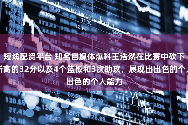 短线配资平台 知名自媒体爆料王浩然在比赛中砍下生涯新高的32分以及4个篮板和3次助攻,展现出出色的个人能力