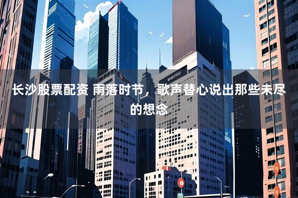 长沙股票配资 雨落时节,歌声替心说出那些未尽的想念