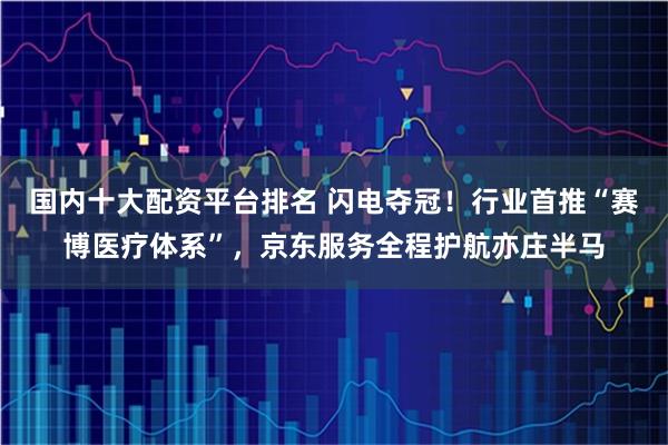国内十大配资平台排名 闪电夺冠！行业首推“赛博医疗体系”，京东服务全程护航亦庄半马