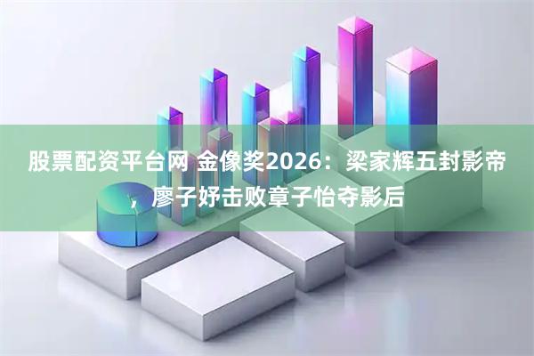 股票配资平台网 金像奖2026：梁家辉五封影帝，廖子妤击败章子怡夺影后