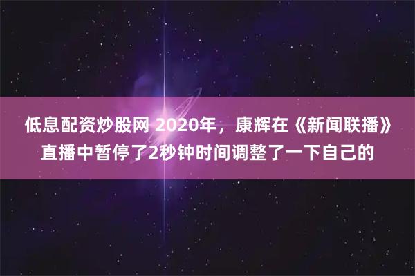 低息配资炒股网 2020年，康辉在《新闻联播》直播中暂停了2秒钟时间调整了一下自己的