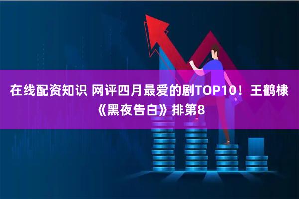 在线配资知识 网评四月最爱的剧TOP10！王鹤棣《黑夜告白》排第8