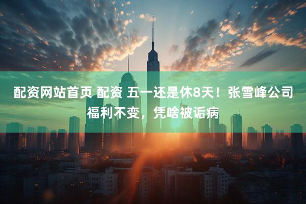 配资网站首页 配资 五一还是休8天！张雪峰公司福利不变，凭啥被诟病