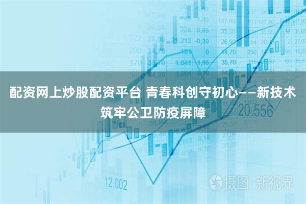 配资网上炒股配资平台 青春科创守初心——新技术筑牢公卫防疫屏障