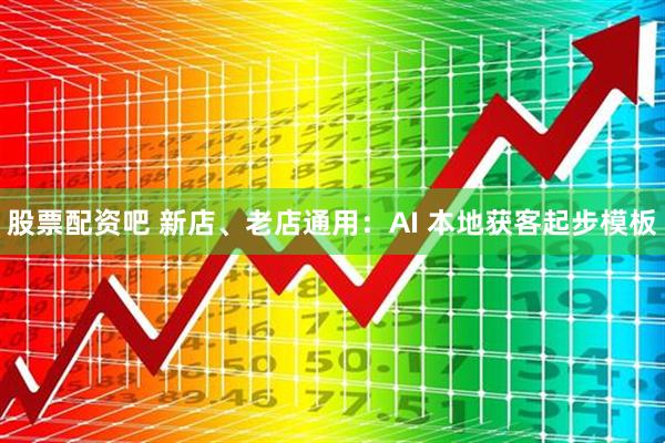 股票配资吧 新店、老店通用：AI 本地获客起步模板