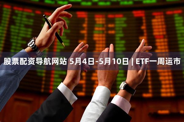 股票配资导航网站 5月4日-5月10日 | ETF一周运市