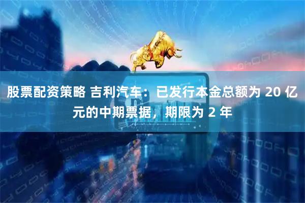股票配资策略 吉利汽车：已发行本金总额为 20 亿元的中期票据，期限为 2 年