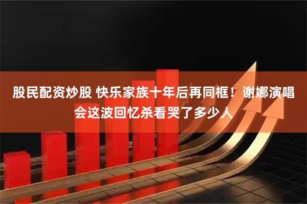 股民配资炒股 快乐家族十年后再同框！谢娜演唱会这波回忆杀看哭了多少人