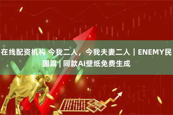 在线配资机构 今我二人，今我夫妻二人｜ENEMY民国篇 | 同款AI壁纸免费生成