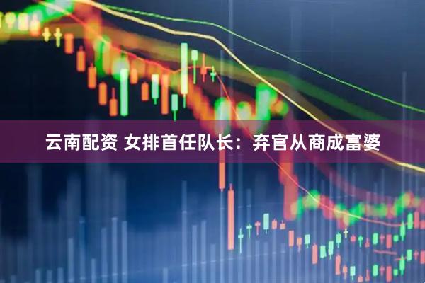 云南配资 女排首任队长：弃官从商成富婆