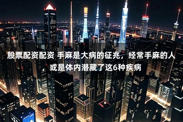 股票配资配资 手麻是大病的征兆，经常手麻的人，或是体内潜藏了这6种疾病