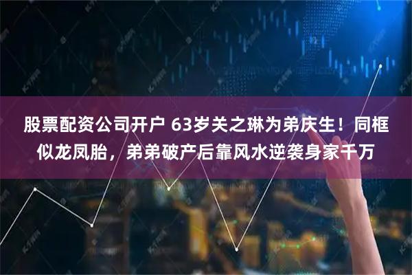 股票配资公司开户 63岁关之琳为弟庆生！同框似龙凤胎，弟弟破产后靠风水逆袭身家千万