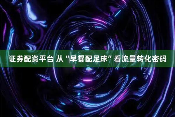 证券配资平台 从“早餐配足球”看流量转化密码