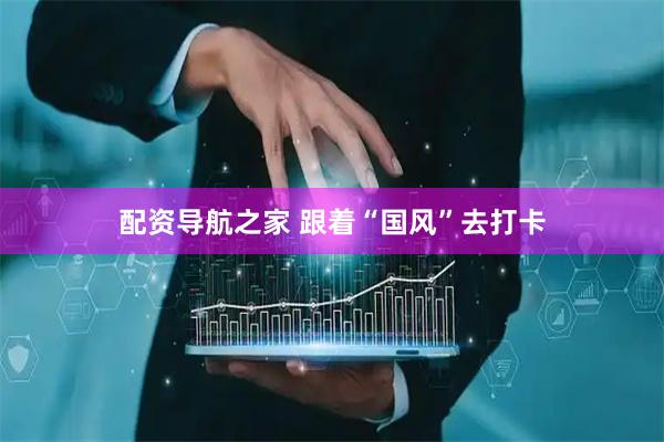配资导航之家 跟着“国风”去打卡