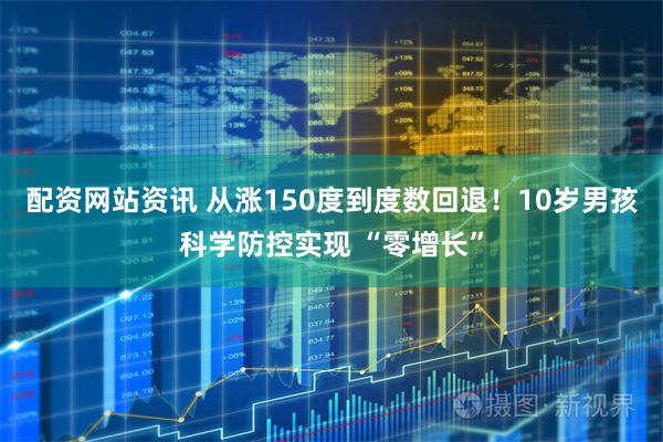 配资网站资讯 从涨150度到度数回退！10岁男孩科学防控实现 “零增长”