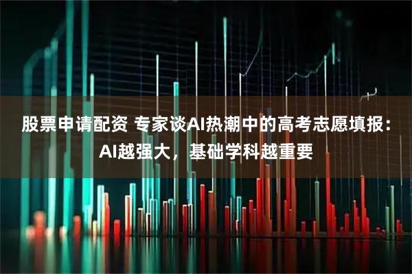股票申请配资 专家谈AI热潮中的高考志愿填报：AI越强大，基础学科越重要