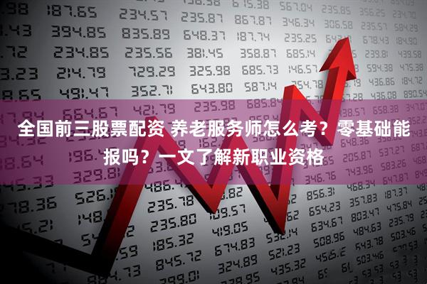 全国前三股票配资 养老服务师怎么考？零基础能报吗？一文了解新职业资格