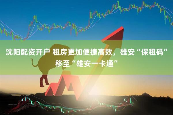 沈阳配资开户 租房更加便捷高效，雄安“保租码”移至“雄安一卡通”
