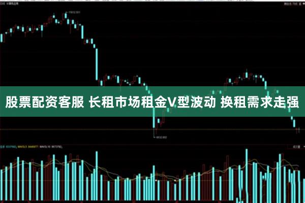 股票配资客服 长租市场租金V型波动 换租需求走强