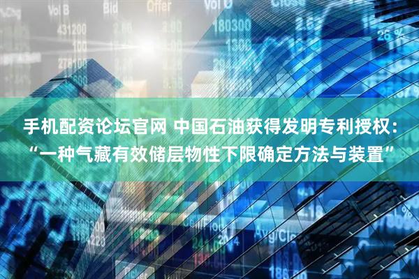 手机配资论坛官网 中国石油获得发明专利授权：“一种气藏有效储层物性下限确定方法与装置”