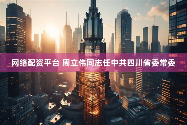 网络配资平台 周立伟同志任中共四川省委常委